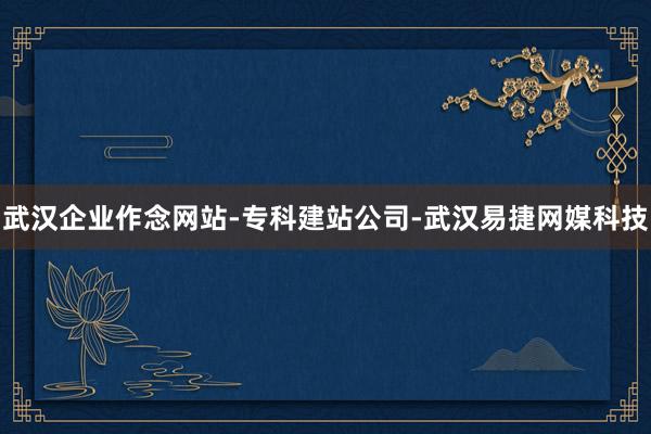 武汉企业作念网站-专科建站公司-武汉易捷网媒科技